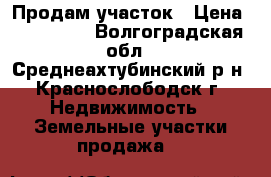 Продам участок › Цена ­ 600 000 - Волгоградская обл., Среднеахтубинский р-н, Краснослободск г. Недвижимость » Земельные участки продажа   